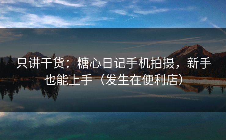 只讲干货:糖心日记手机拍摄,新手也能上手(发生在便利店) 第1张 只讲干货:糖心日记手机拍摄,新手也能上手(发生在便利店) 第1张