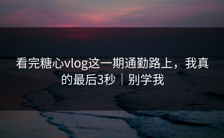 看完糖心vlog这一期通勤路上,我真的最后3秒|别学我 第1张 看完糖心vlog这一期通勤路上,我真的最后3秒|别学我 第1张