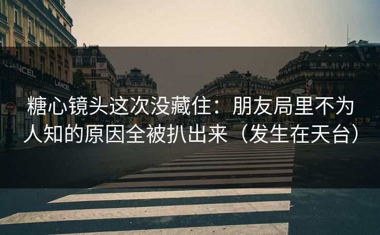 糖心镜头这次没藏住:朋友局里不为人知的原因全被扒出来(发生在天台) 第1张 糖心镜头这次没藏住:朋友局里不为人知的原因全被扒出来(发生在天台) 第1张