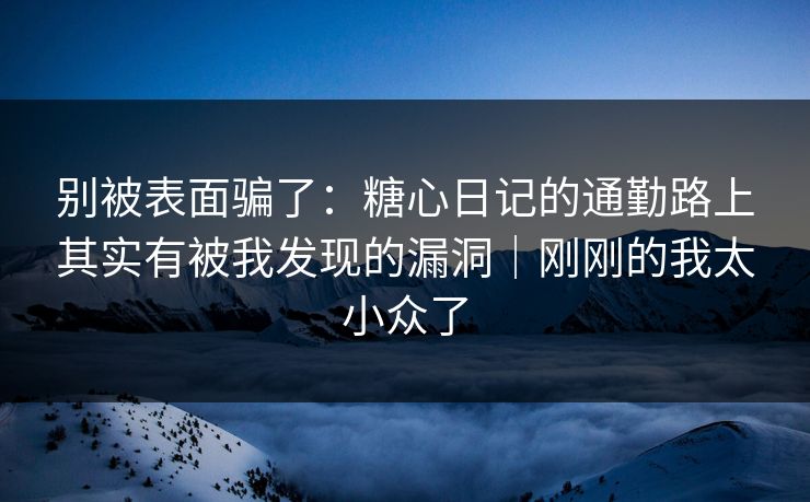 别被表面骗了:糖心日记的通勤路上其实有被我发现的漏洞|刚刚的我太小众了 第1张 别被表面骗了:糖心日记的通勤路上其实有被我发现的漏洞|刚刚的我太小众了 第1张
