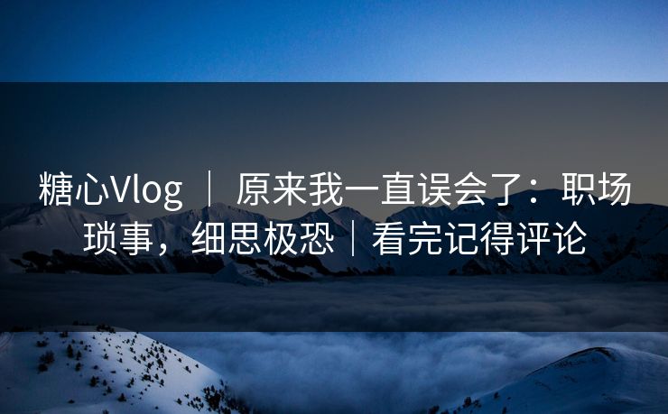糖心Vlog | 原来我一直误会了:职场琐事,细思极恐|看完记得评论 第1张 糖心Vlog | 原来我一直误会了:职场琐事,细思极恐|看完记得评论 第1张