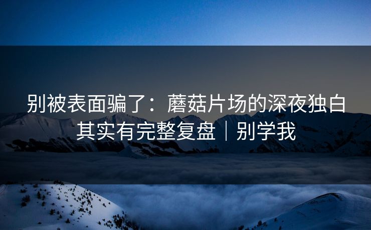 别被表面骗了：蘑菇片场的深夜独白其实有完整复盘｜别学我  第1张