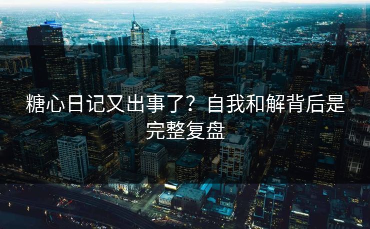 糖心日记又出事了?自我和解背后是完整复盘 第1张 糖心日记又出事了?自我和解背后是完整复盘 第1张