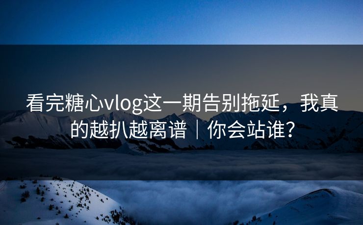 看完糖心vlog这一期告别拖延，我真的越扒越离谱｜你会站谁？  第1张