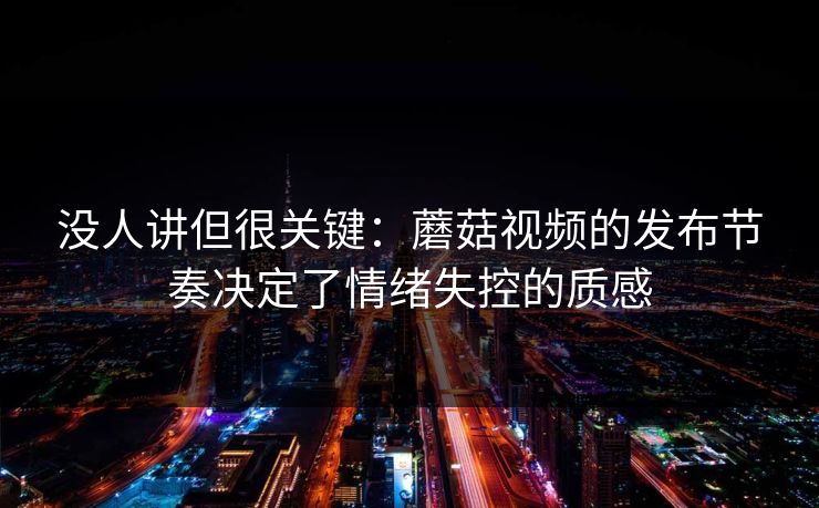 没人讲但很关键：蘑菇视频的发布节奏决定了情绪失控的质感  第1张