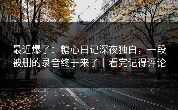 最近爆了:糖心日记深夜独白,一段被删的录音终于来了|看完记得评论 第1张 最近爆了:糖心日记深夜独白,一段被删的录音终于来了|看完记得评论 第1张