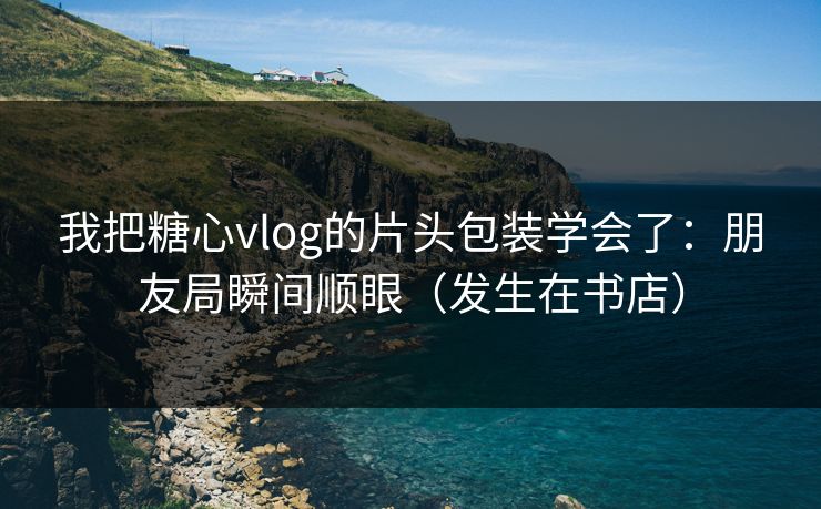 我把糖心vlog的片头包装学会了:朋友局瞬间顺眼(发生在书店) 第1张 我把糖心vlog的片头包装学会了:朋友局瞬间顺眼(发生在书店) 第1张