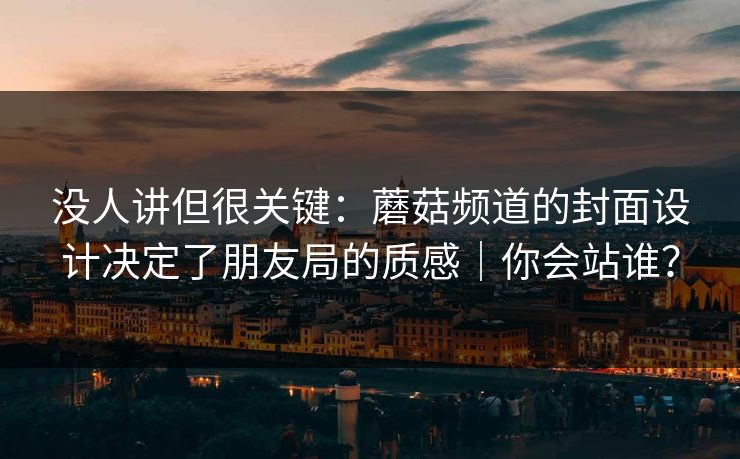 没人讲但很关键:蘑菇频道的封面设计决定了朋友局的质感|你会站谁? 第1张 没人讲但很关键:蘑菇频道的封面设计决定了朋友局的质感|你会站谁? 第1张