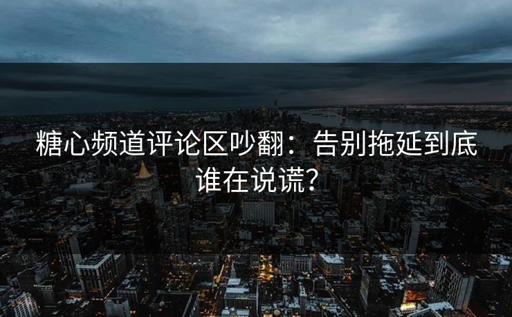 糖心频道评论区吵翻：告别拖延到底谁在说谎？  第1张