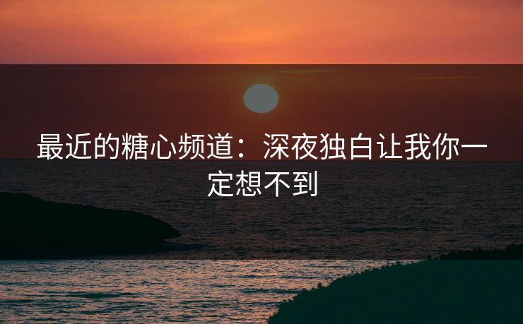 最近的糖心频道：深夜独白让我你一定想不到  第1张