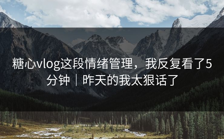 糖心vlog这段情绪管理,我反复看了5分钟|昨天的我太狠话了 糖心vlog这段情绪管理,我反复看了5分钟|昨天的我太狠话了