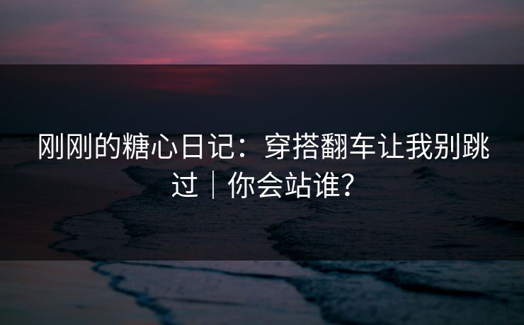 刚刚的糖心日记:穿搭翻车让我别跳过|你会站谁? 刚刚的糖心日记:穿搭翻车让我别跳过|你会站谁?