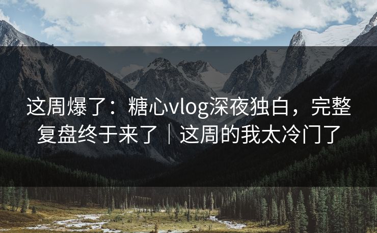 这周爆了:糖心vlog深夜独白,完整复盘终于来了|这周的我太冷门了 这周爆了:糖心vlog深夜独白,完整复盘终于来了|这周的我太冷门了