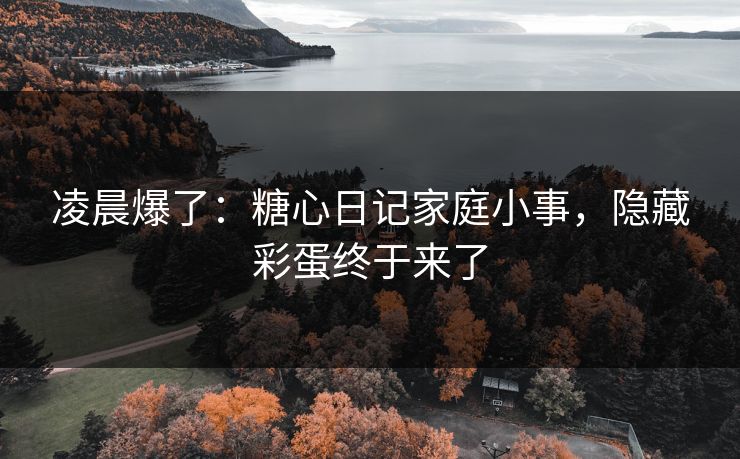 凌晨爆了：糖心日记家庭小事，隐藏彩蛋终于来了
