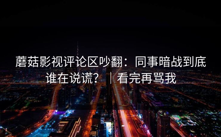 蘑菇影视评论区吵翻：同事暗战到底谁在说谎？｜看完再骂我