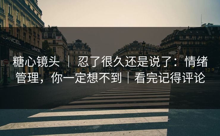 糖心镜头 ｜ 忍了很久还是说了：情绪管理，你一定想不到｜看完记得评论