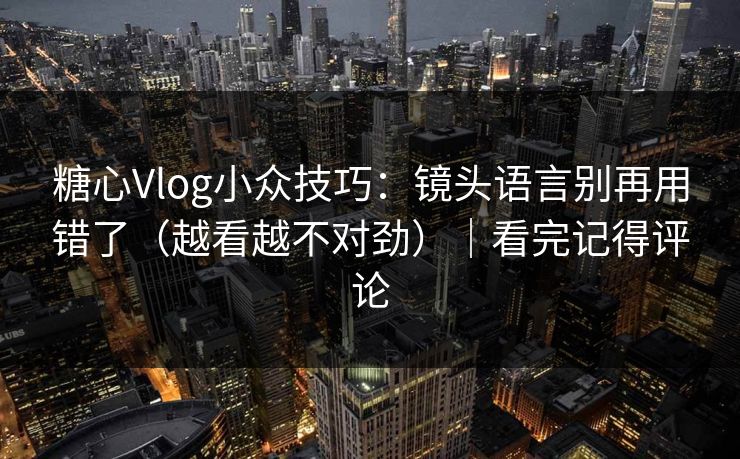 糖心Vlog小众技巧:镜头语言别再用错了(越看越不对劲)|看完记得评论 糖心Vlog小众技巧:镜头语言别再用错了(越看越不对劲)|看完记得评论