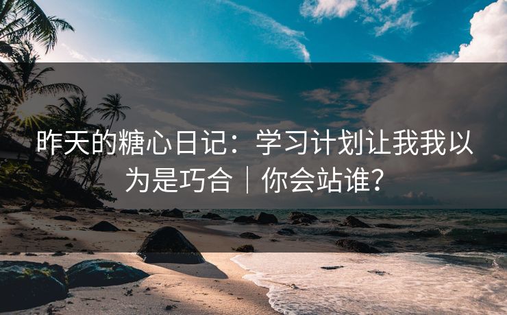 昨天的糖心日记:学习计划让我我以为是巧合|你会站谁? 昨天的糖心日记:学习计划让我我以为是巧合|你会站谁?