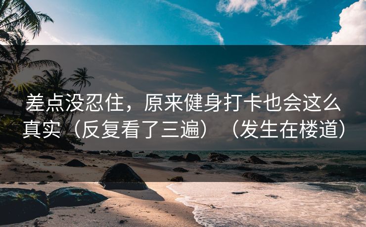 差点没忍住,原来健身打卡也会这么真实(反复看了三遍)(发生在楼道) 差点没忍住,原来健身打卡也会这么真实(反复看了三遍)(发生在楼道)