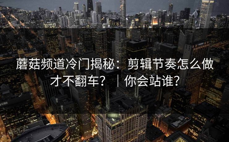 蘑菇频道冷门揭秘：剪辑节奏怎么做才不翻车？｜你会站谁？