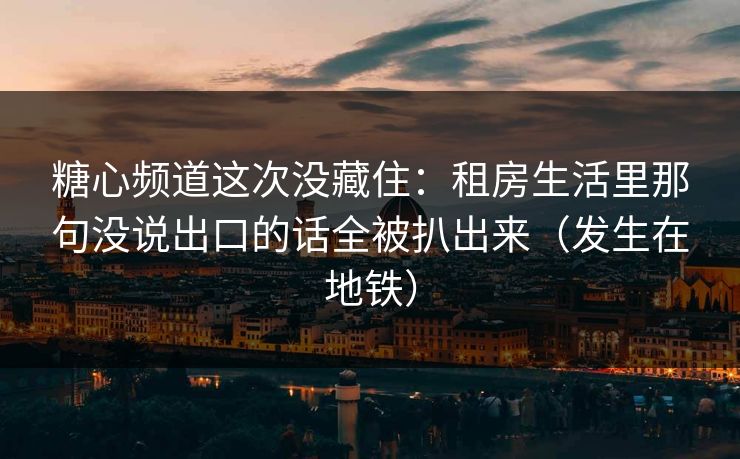糖心频道这次没藏住:租房生活里那句没说出口的话全被扒出来(发生在地铁) 糖心频道这次没藏住:租房生活里那句没说出口的话全被扒出来(发生在地铁)