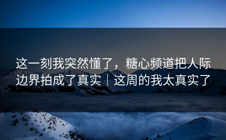 这一刻我突然懂了,糖心频道把人际边界拍成了真实|这周的我太真实了 这一刻我突然懂了,糖心频道把人际边界拍成了真实|这周的我太真实了