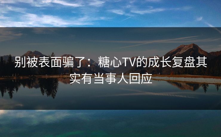别被表面骗了：糖心TV的成长复盘其实有当事人回应