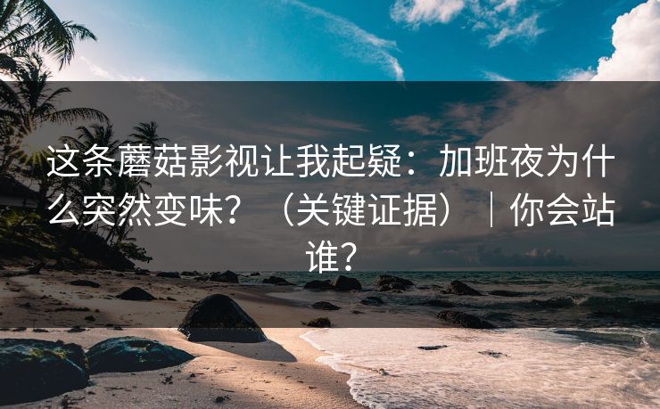 这条蘑菇影视让我起疑：加班夜为什么突然变味？（关键证据）｜你会站谁？