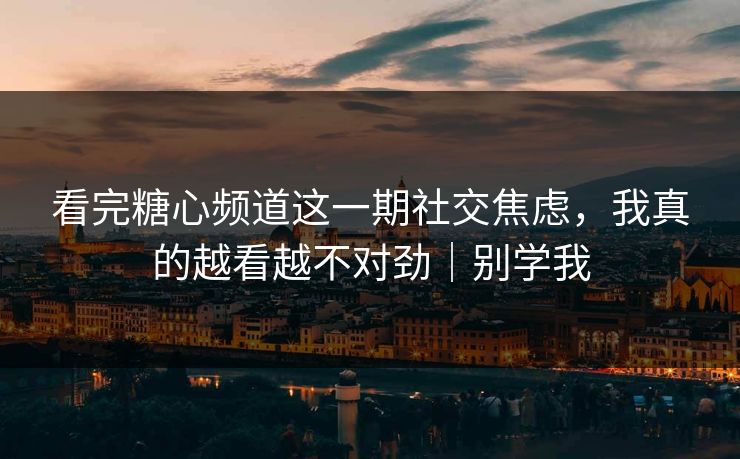 看完糖心频道这一期社交焦虑,我真的越看越不对劲|别学我 看完糖心频道这一期社交焦虑,我真的越看越不对劲|别学我