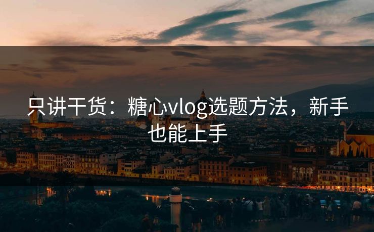 只讲干货：糖心vlog选题方法，新手也能上手