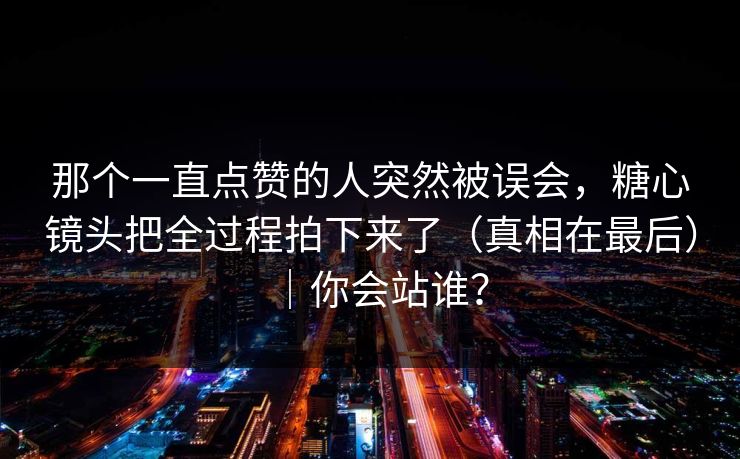 那个一直点赞的人突然被误会，糖心镜头把全过程拍下来了（真相在最后）｜你会站谁？