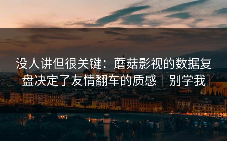 没人讲但很关键:蘑菇影视的数据复盘决定了友情翻车的质感|别学我 没人讲但很关键:蘑菇影视的数据复盘决定了友情翻车的质感|别学我