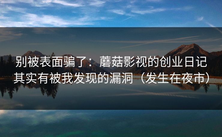 别被表面骗了：蘑菇影视的创业日记其实有被我发现的漏洞（发生在夜市）