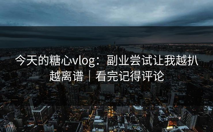 今天的糖心vlog:副业尝试让我越扒越离谱|看完记得评论 今天的糖心vlog:副业尝试让我越扒越离谱|看完记得评论