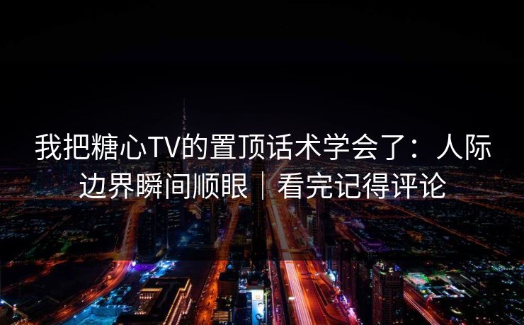 我把糖心TV的置顶话术学会了：人际边界瞬间顺眼｜看完记得评论