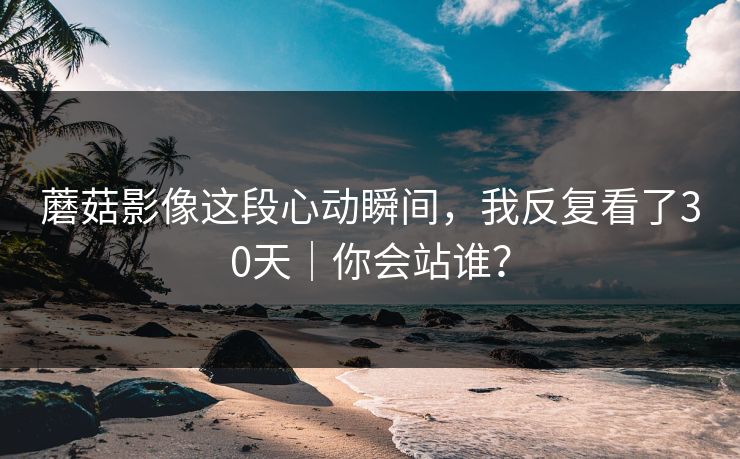 蘑菇影像这段心动瞬间，我反复看了30天｜你会站谁？