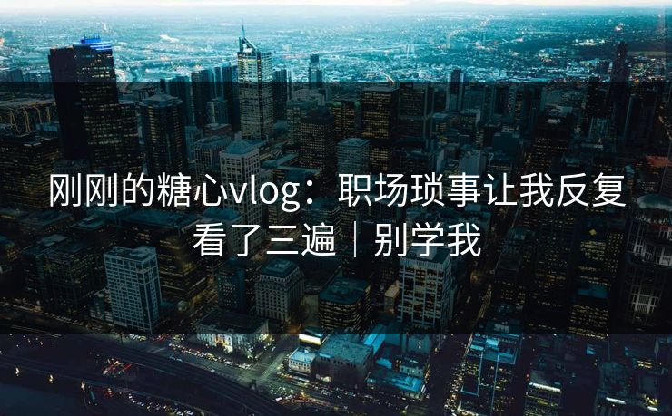 刚刚的糖心vlog:职场琐事让我反复看了三遍|别学我 刚刚的糖心vlog:职场琐事让我反复看了三遍|别学我