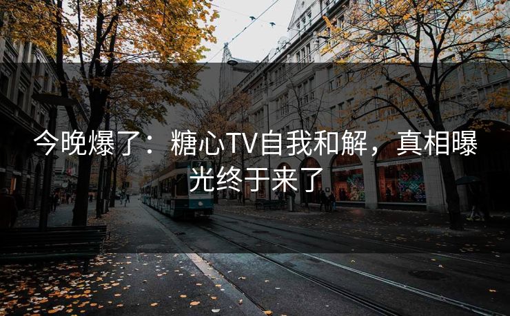 今晚爆了:糖心TV自我和解,真相曝光终于来了 今晚爆了:糖心TV自我和解,真相曝光终于来了
