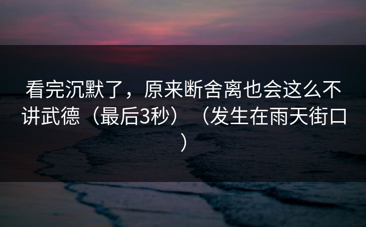 看完沉默了，原来断舍离也会这么不讲武德（最后3秒）（发生在雨天街口）