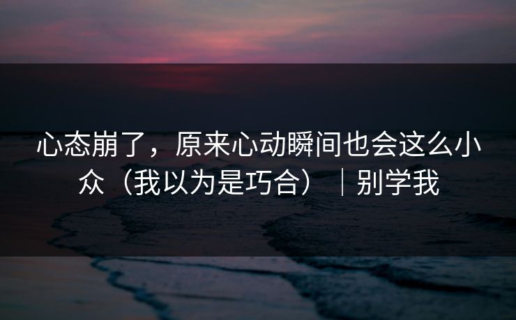 心态崩了，原来心动瞬间也会这么小众（我以为是巧合）｜别学我