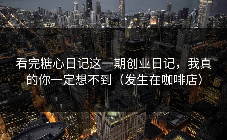 看完糖心日记这一期创业日记，我真的你一定想不到（发生在咖啡店）
