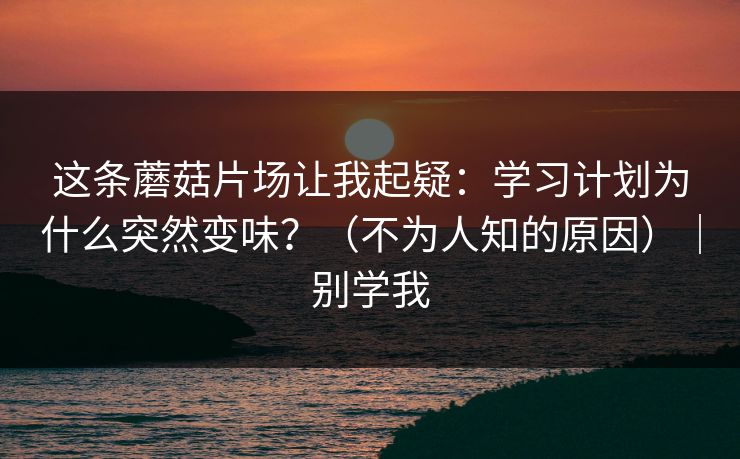 这条蘑菇片场让我起疑：学习计划为什么突然变味？（不为人知的原因）｜别学我