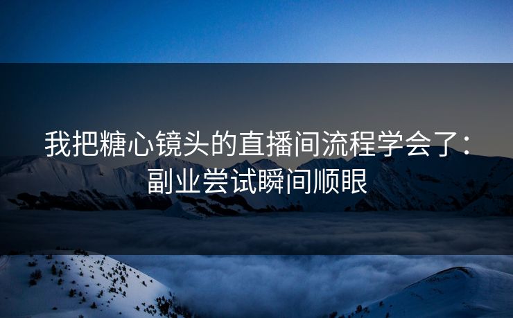 我把糖心镜头的直播间流程学会了：副业尝试瞬间顺眼
