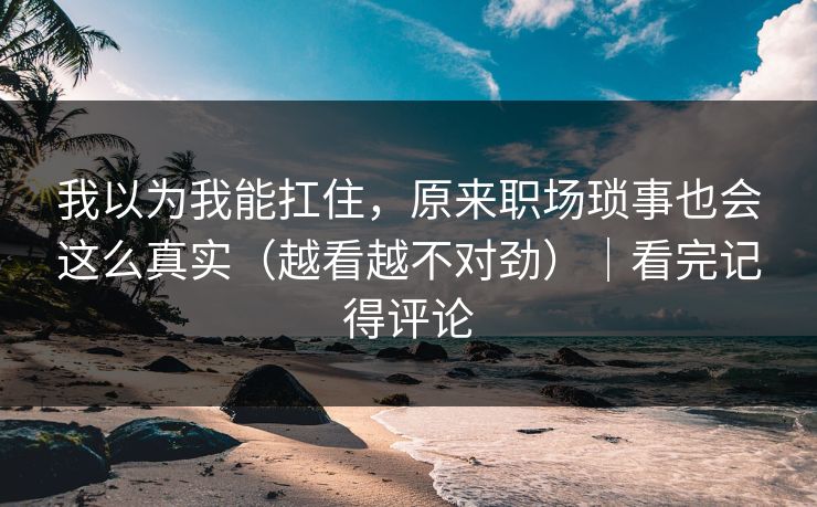 我以为我能扛住,原来职场琐事也会这么真实(越看越不对劲)|看完记得评论 我以为我能扛住,原来职场琐事也会这么真实(越看越不对劲)|看完记得评论