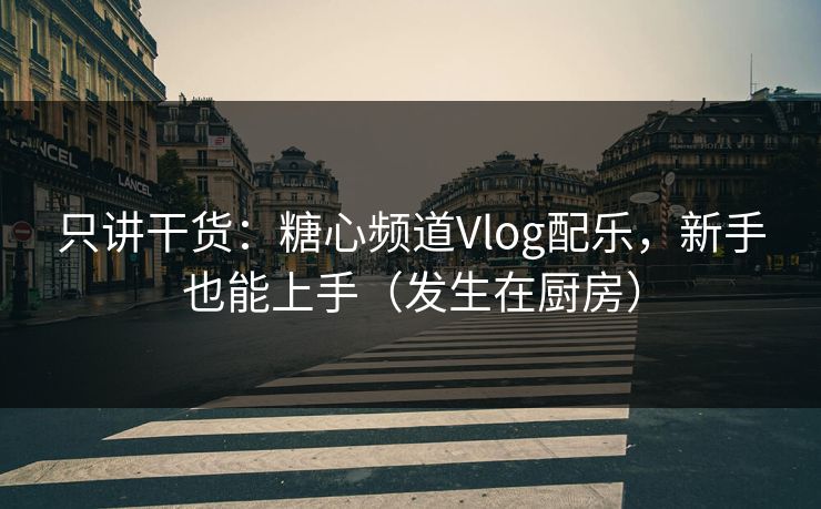 只讲干货:糖心频道Vlog配乐,新手也能上手(发生在厨房) 只讲干货:糖心频道Vlog配乐,新手也能上手(发生在厨房)