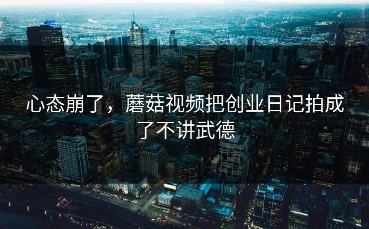 心态崩了，蘑菇视频把创业日记拍成了不讲武德