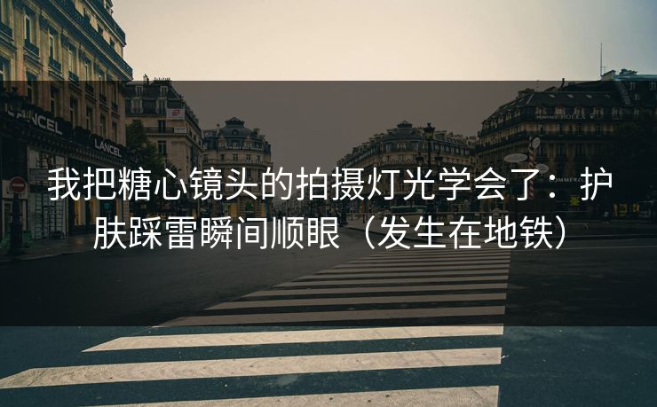 我把糖心镜头的拍摄灯光学会了:护肤踩雷瞬间顺眼(发生在地铁) 我把糖心镜头的拍摄灯光学会了:护肤踩雷瞬间顺眼(发生在地铁)