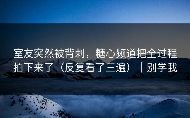 室友突然被背刺，糖心频道把全过程拍下来了（反复看了三遍）｜别学我  第1张