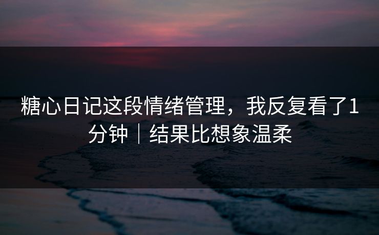 糖心日记这段情绪管理,我反复看了1分钟|结果比想象温柔 糖心日记这段情绪管理,我反复看了1分钟|结果比想象温柔