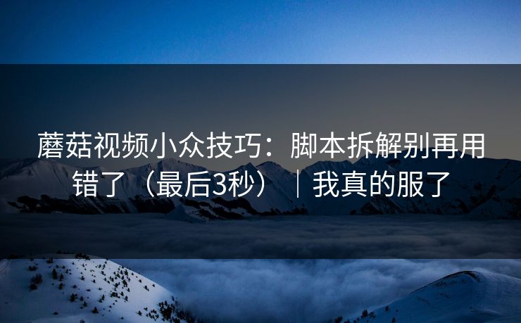 蘑菇视频小众技巧：脚本拆解别再用错了（最后3秒）｜我真的服了